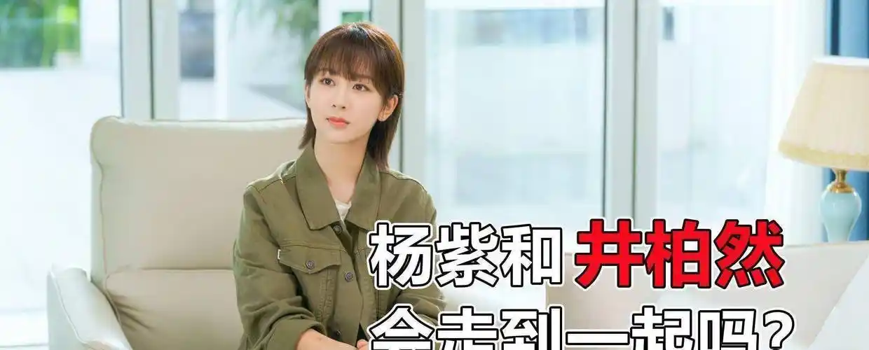 原创女心理师杨紫和井柏然会真的走到一起吗估计他不会答应的