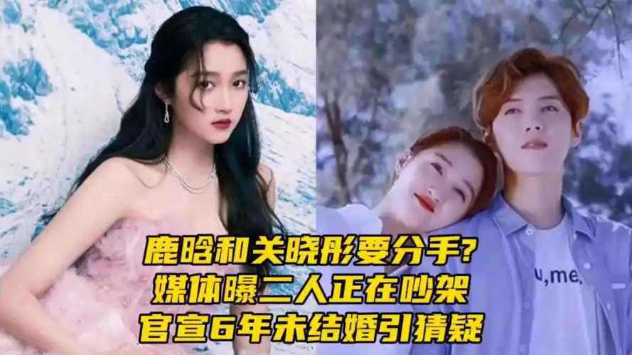 鹿晗和关晓彤要分手?媒体曝二人正在吵架,官宣6年未结婚引猜疑