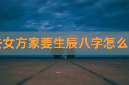 男方要女方生辰八字女方八字怎么写八字是出生年月日时,男的为乾造.