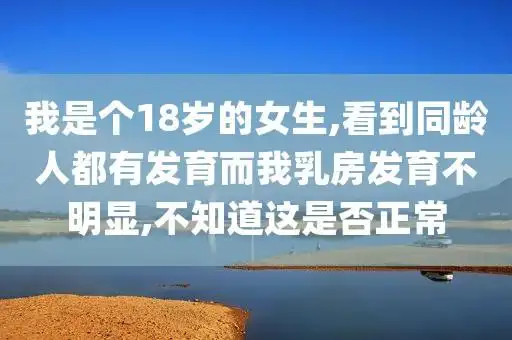 我是个18岁的女生看到同龄人都有发育而我发育不明显不知道这是否正常