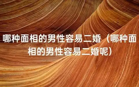 哪种面相的男性容易二婚(哪种面相的男性容易二婚呢)