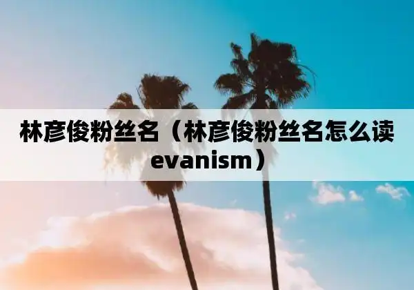 林彦俊粉丝名(林彦俊粉丝名怎么读evanism)