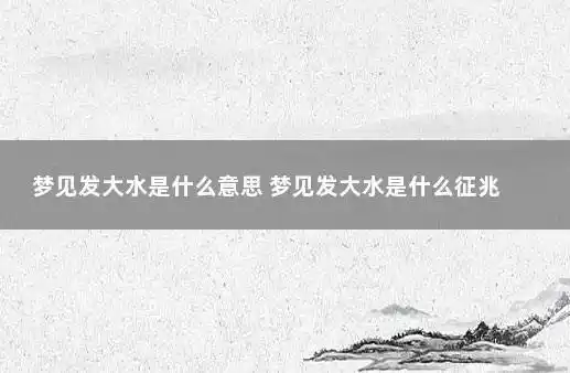 梦见发大水是什么意思 梦见发大水是什么征兆