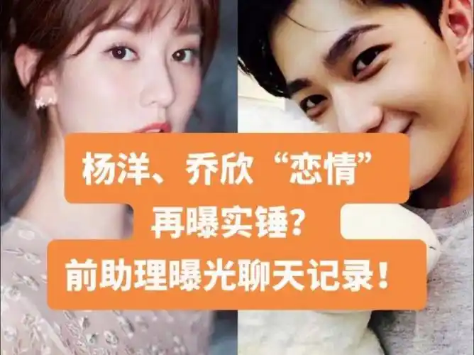 杨洋,乔欣"恋情"再曝实锤?前助理曝光聊天记录!