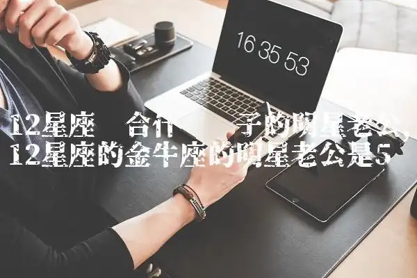 12星座适合什么样子的明星老公,12星座的金牛座的明星老公是-太行星座