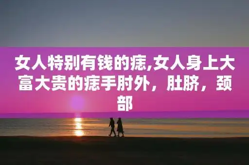 女人特别有钱的痣,女人身上大富大贵的痣手肘外,肚脐,颈部
