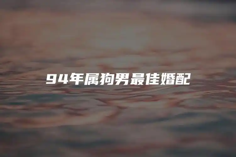 而对于那些出生于1994年的属狗男来说,最佳的婚配星座是哪一个呢?