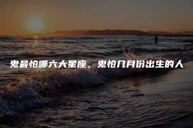鬼最怕哪六大星座鬼怕几月份出生的人