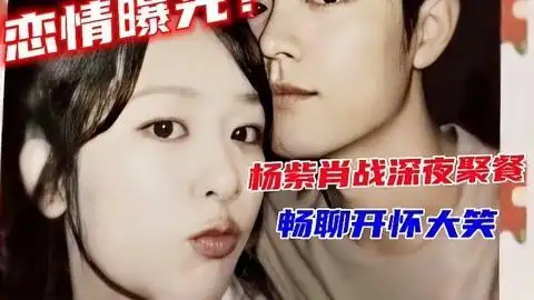 杨紫肖战地下情曝光?两人深夜聚餐开怀大笑,为避嫌刻意装不认识