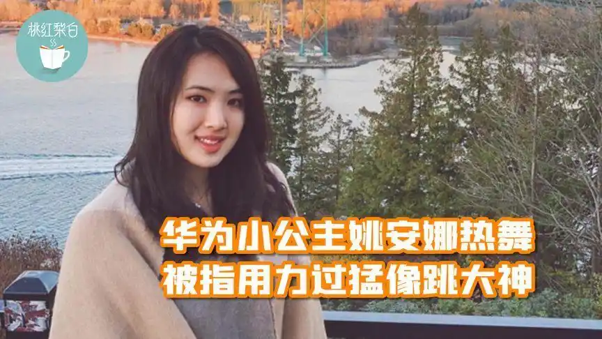 华为小公主姚安娜热舞上热搜,被指用力过猛,扭腰摆胯像跳大神