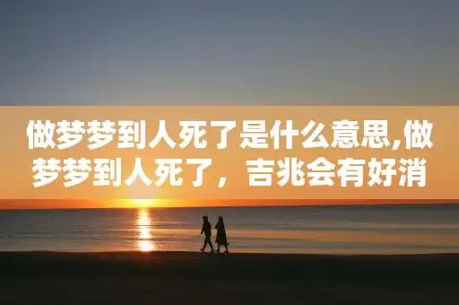 做梦梦到人死了,吉兆会有好消息,梦见有人死了