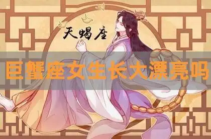 巨蟹座女生长大漂亮吗,巨蟹座几岁变成学霸