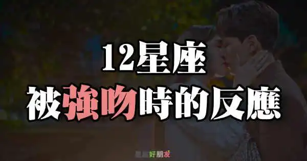 吻下去真能让他成为你的人12星座被强吻后的反应牡羊揍爆你天蝎欲望也