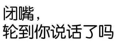 闭嘴,轮到你说话了吗?