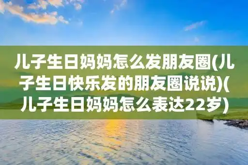 儿子生日妈妈怎么发朋友圈(儿子生日快乐发的朋友圈说说)(儿子生日