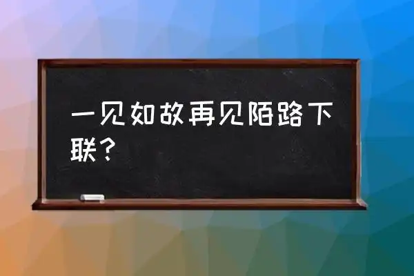 一见如故再见陌路下一句 一见如故再见陌路下联?