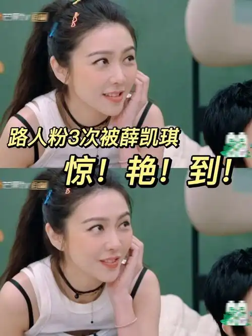 路人粉3次被薛凯琪惊艳到太美了我的天呐