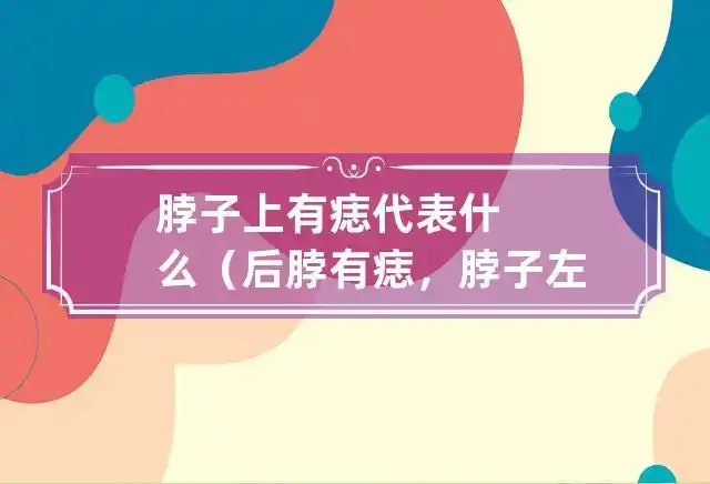脖子上有痣代表什么(后脖有痣,脖子左侧有痣,脖子右侧有痣)