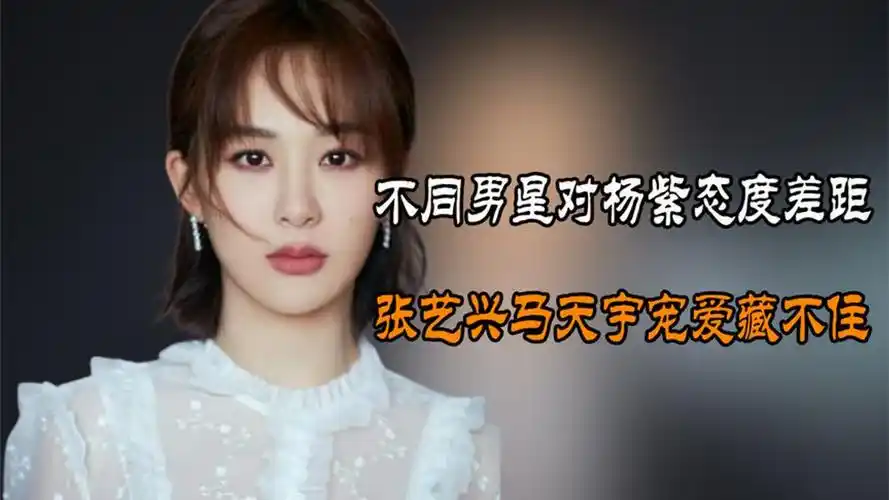 不同男星对杨紫态度差距,肖战百般呵护,张艺兴马天宇宠爱藏不住