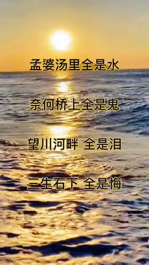 孟婆汤里全是水 ,奈何桥上全是鬼 ,望川河畔全是泪 ,三生石下 全是悔