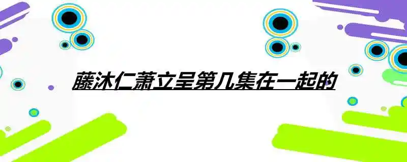 藤沐仁萧立呈第几集在一起的