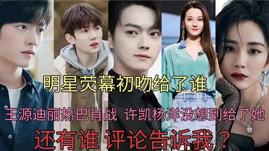 明星荧幕初吻给了谁  王源迪丽热巴肖战  许凯杨洋没想到给了她?