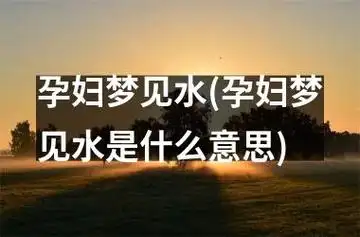 孕妇梦见水(孕妇梦见水是什么意思)[ 周公解梦孕妇梦见水(孕妇梦见水