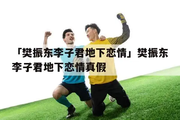 「樊振东李子君地下恋情」樊振东李子君地下恋情真假