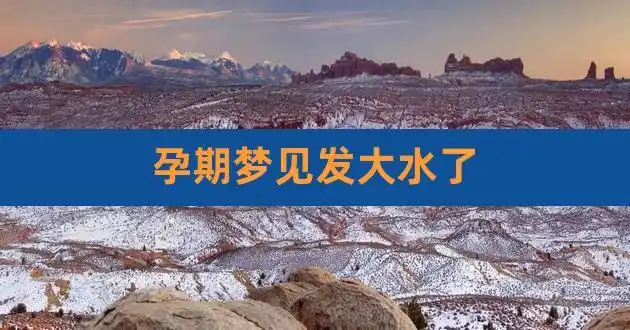 孕期梦见发大水了,孕妇梦见发大水是什么意思