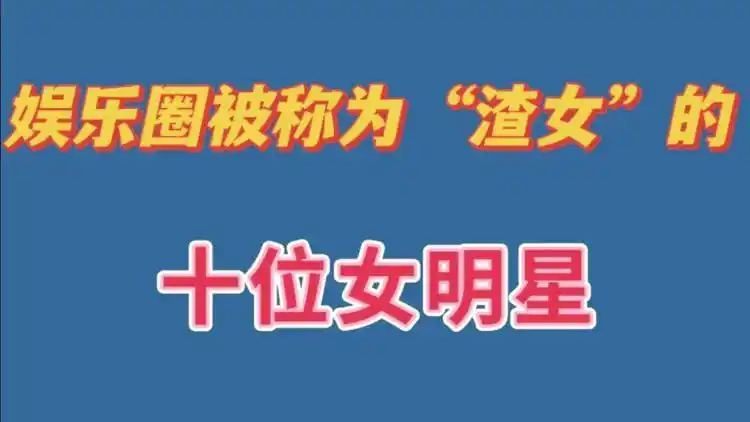 被称为渣女的十位女明星,董洁上榜,最后一位简直"气"人太甚!