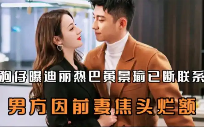 狗仔曝迪丽热巴黄景瑜已断联系,形同陌路!男方因前妻焦头烂额