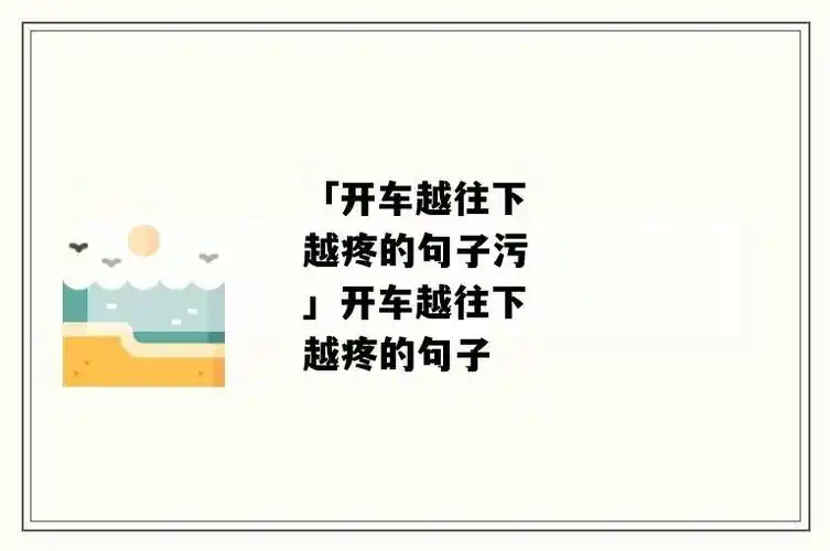 「开车越往下越疼的句子污」开车越往下越疼的句子