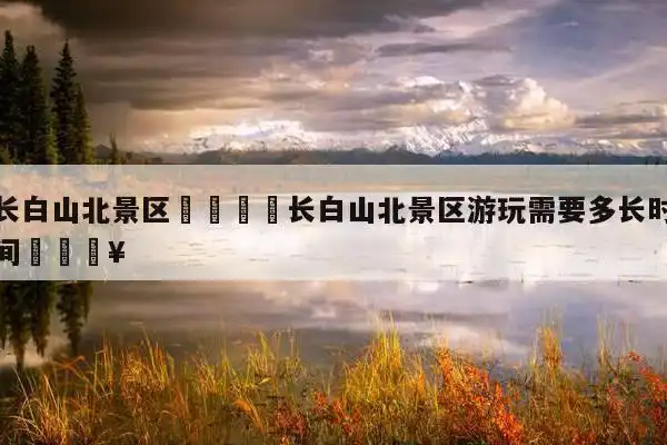 长白山北景区06长白山北景区游玩需要多长时间99 第1张