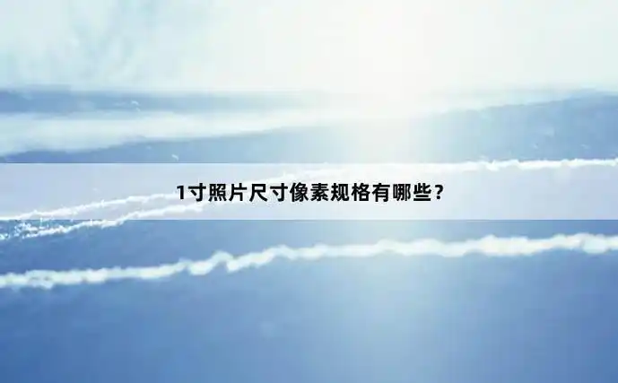 1寸照片尺寸像素规格有哪些?