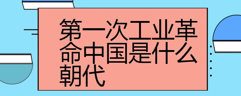 第一次工业革命中国是什么朝代