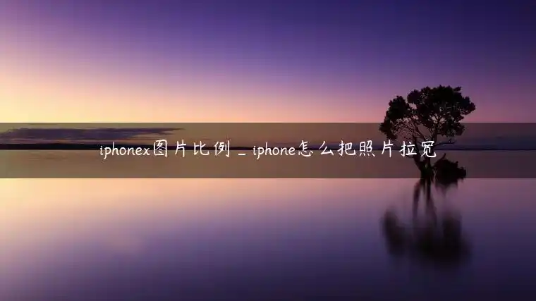 iphonex图片比例iphone怎么把照片拉宽
