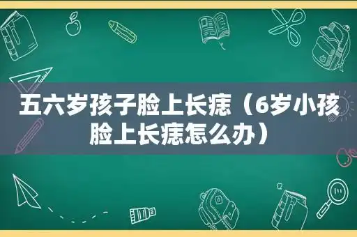 五六岁孩子脸上长痣(6岁小孩脸上长痣怎么办)