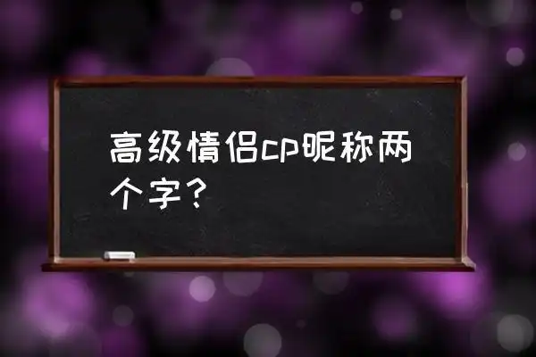 qq情侣昵称两个字高级情侣cp昵称两个字