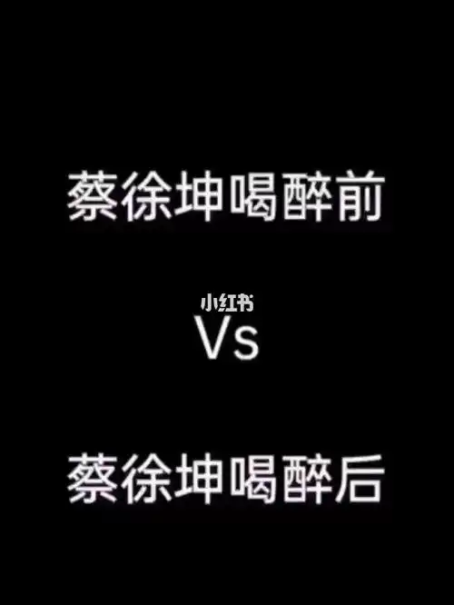 蔡徐坤喝醉前vs蔡徐坤喝醉后
